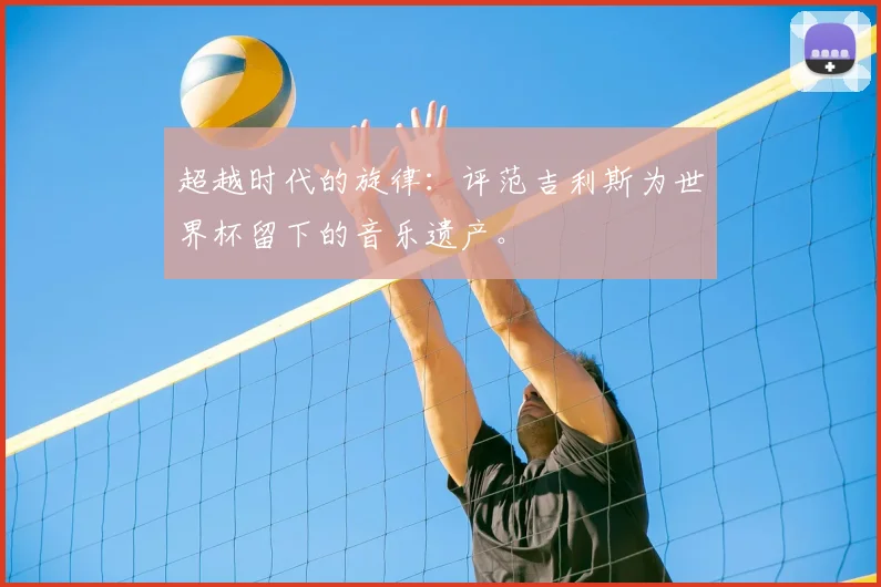 超越时代的旋律:评范吉利斯为世界杯留下的音乐遗产。