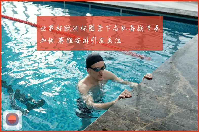 世界杯欧洲杯图景下各队备战节奏加快 赛程安排引发关注