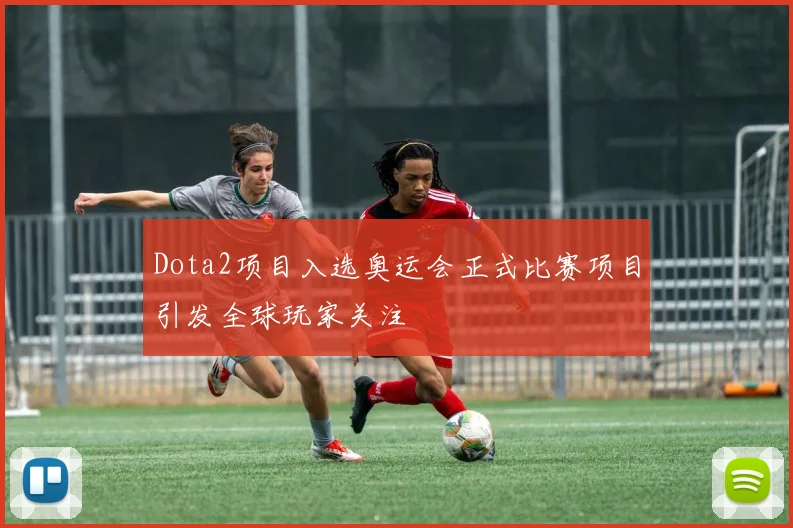 Dota2项目入选奥运会正式比赛项目引发全球玩家关注