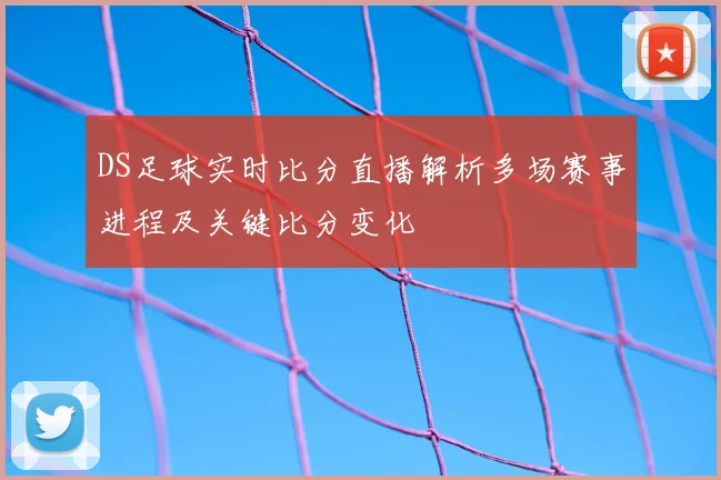 DS足球实时比分直播解析多场赛事进程及关键比分变化