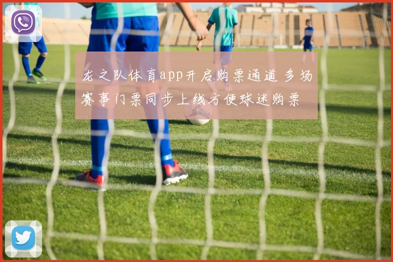 龙之队体育app开启购票通道 多场赛事门票同步上线方便球迷购票