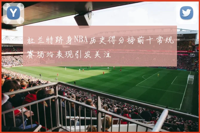 杜兰特跻身NBA历史得分榜前十常规赛场均表现引发关注