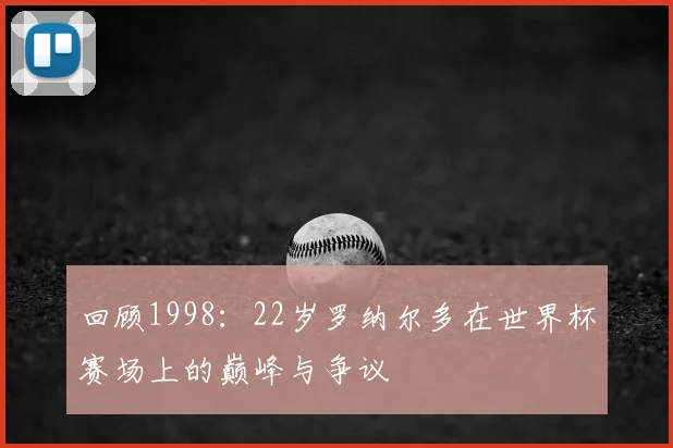 回顾1998：22岁罗纳尔多在世界杯赛场上的巅峰与争议