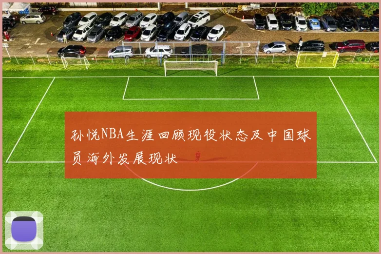 孙悦NBA生涯回顾现役状态及中国球员海外发展现状
