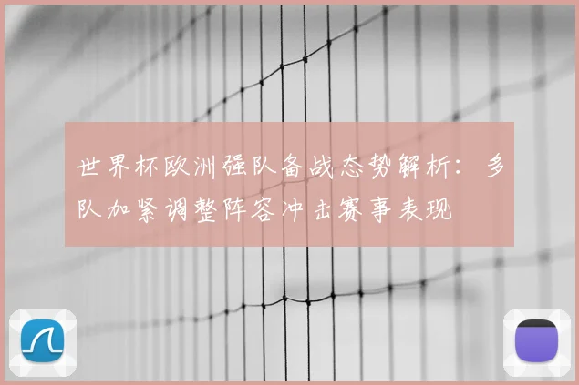 世界杯欧洲强队备战态势解析：多队加紧调整阵容冲击赛事表现