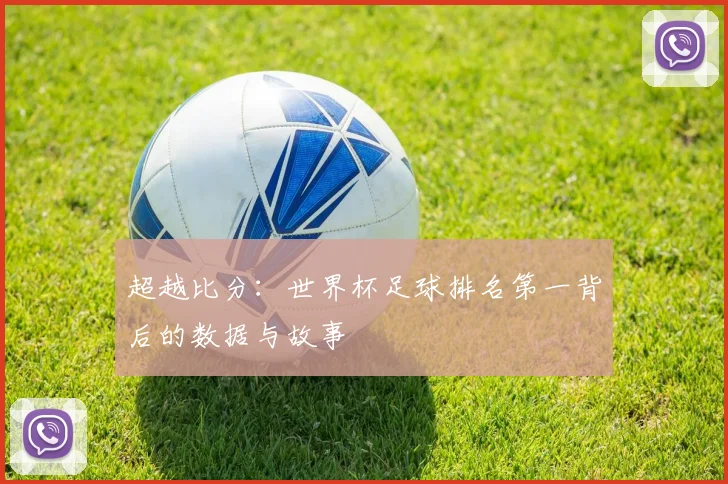 超越比分：世界杯足球排名第一背后的数据与故事