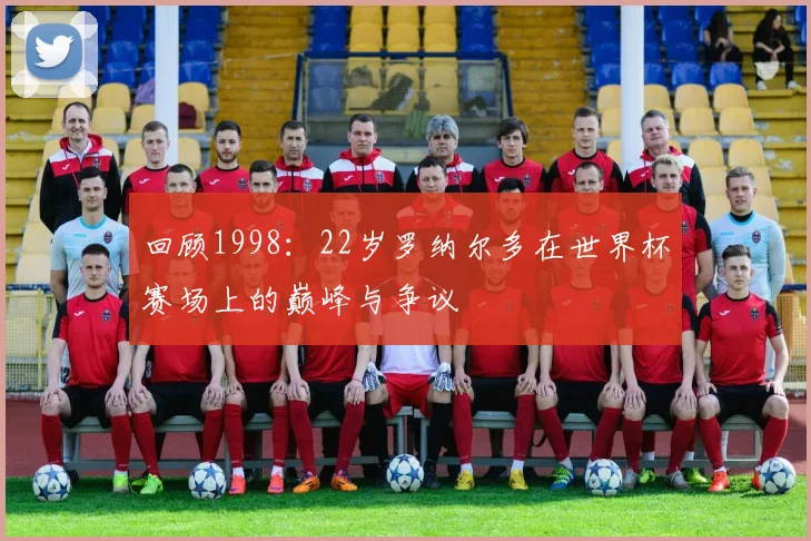 回顾1998:22岁罗纳尔多在世界杯赛场上的巅峰与争议