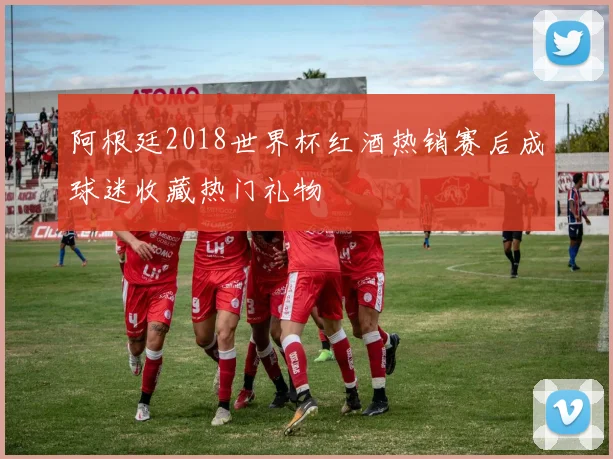 阿根廷2018世界杯红酒热销赛后成球迷收藏热门礼物