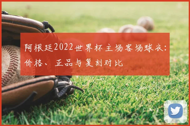阿根廷2022世界杯主场客场球衣：价格、正品与复刻对比
