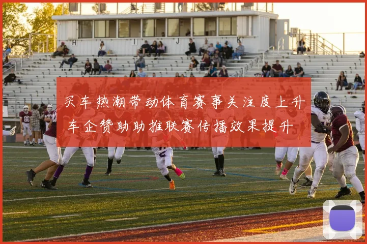 买车热潮带动体育赛事关注度上升 车企赞助助推联赛传播效果提升