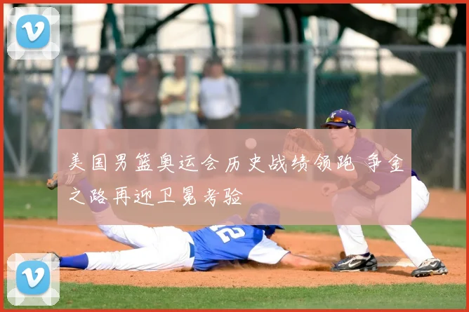 美国男篮奥运会历史战绩领跑 争金之路再迎卫冕考验