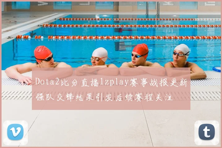 Dota2比分直播1zplay赛事战报更新强队交锋结果引发后续赛程关注