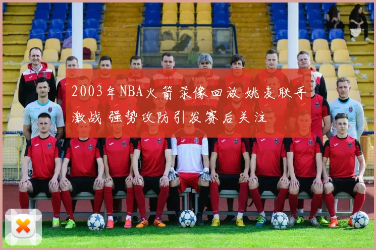 2003年NBA火箭录像回放 姚麦联手激战 强势攻防引发赛后关注