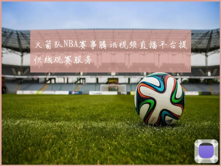 火箭队NBA赛事腾讯视频直播平台提供线观赛服务