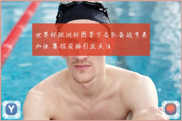 世界杯欧洲杯图景下各队备战节奏加快 赛程安排引发关注