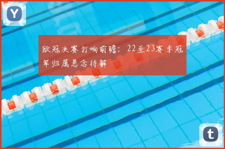 欧冠决赛打响前瞻:22至23赛季冠军归属悬念待解
