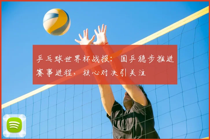 乒乓球世界杯战报:国乒稳步推进赛事进程,核心对决引关注