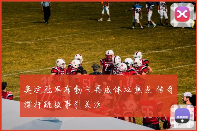 奥运冠军布勃卡再成体坛焦点 传奇撑杆跳故事引关注