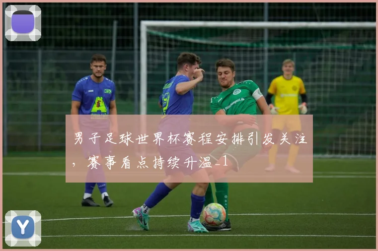 男子足球世界杯赛程安排引发关注，赛事看点持续升温_1