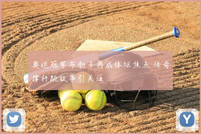 奥运冠军布勃卡再成体坛焦点 传奇撑杆跳故事引关注