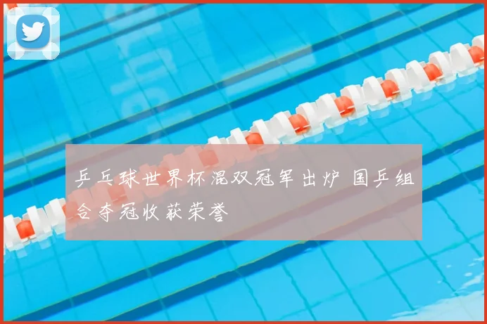 乒乓球世界杯混双冠军出炉 国乒组合夺冠收获荣誉