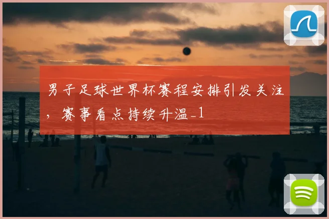 男子足球世界杯赛程安排引发关注，赛事看点持续升温_1