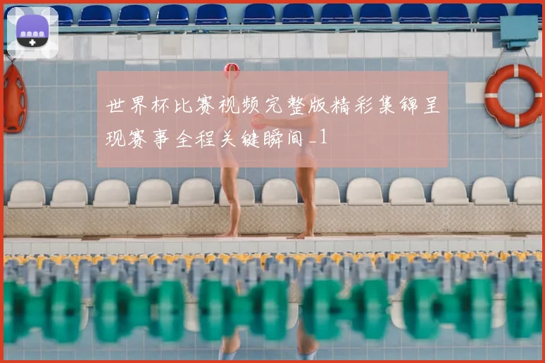 世界杯比赛视频完整版精彩集锦呈现赛事全程关键瞬间_1