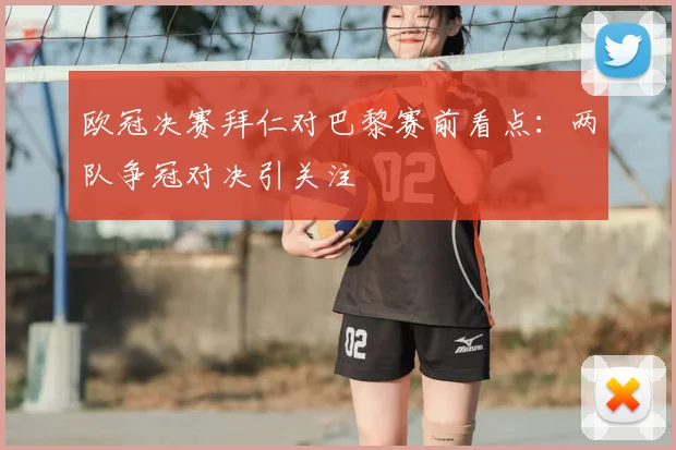欧冠决赛拜仁对巴黎赛前看点:两队争冠对决引关注