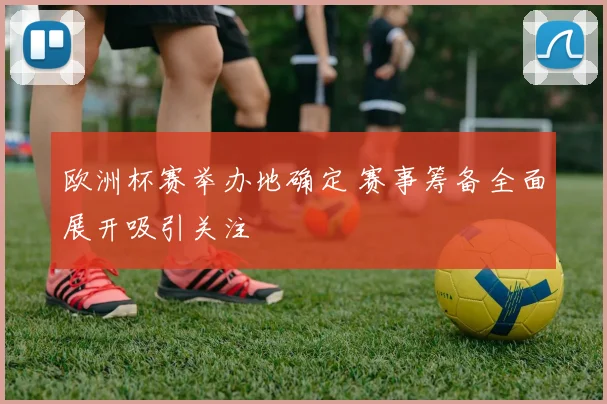 欧洲杯赛举办地确定 赛事筹备全面展开吸引关注