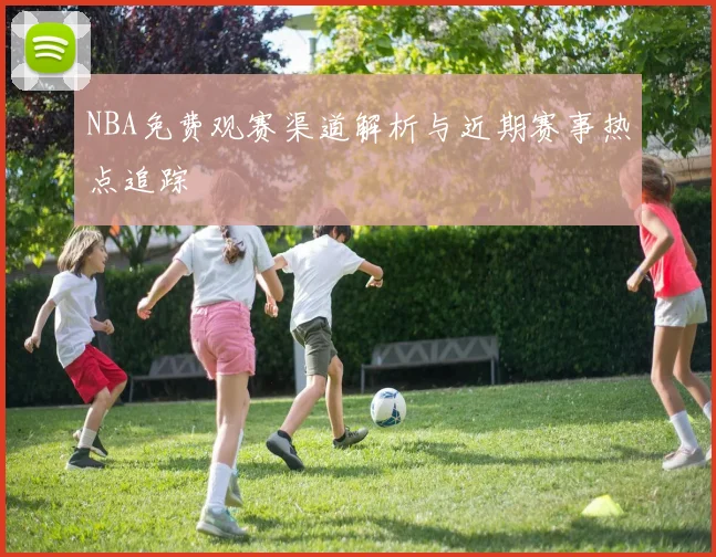 NBA免费观赛渠道解析与近期赛事热点追踪