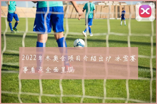 2022年冬奥会项目介绍出炉 冰雪赛事看点全面呈现