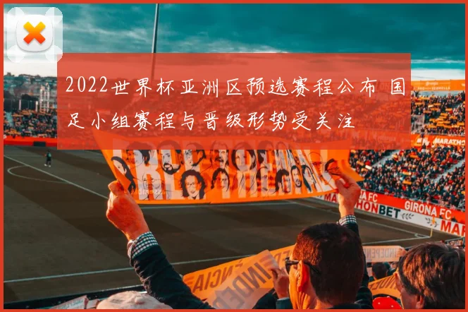 2022世界杯亚洲区预选赛程公布 国足小组赛程与晋级形势受关注