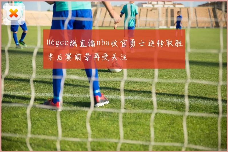 06gcc线直播nba收官勇士逆转取胜季后赛前景再受关注