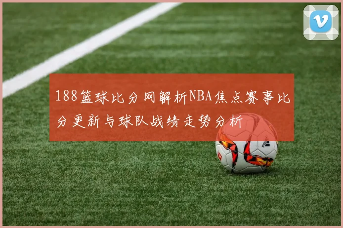 188篮球比分网解析NBA焦点赛事比分更新与球队战绩走势分析