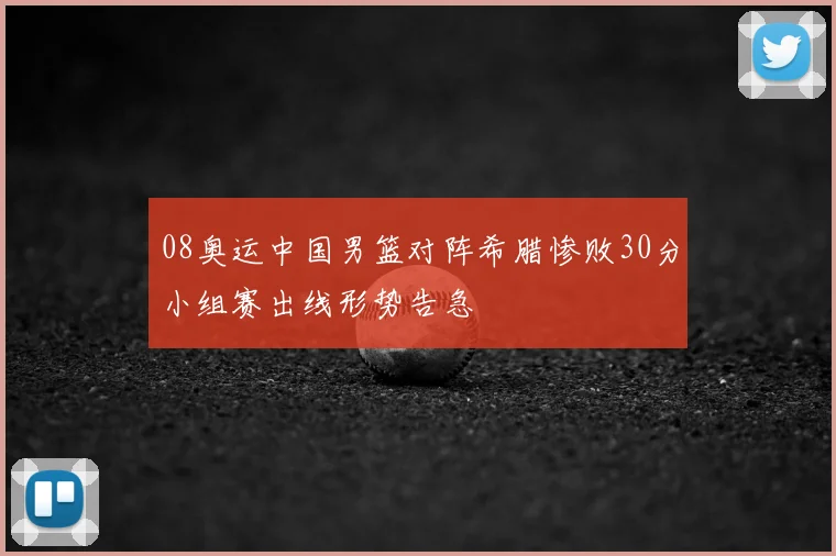 08奥运中国男篮对阵希腊惨败30分小组赛出线形势告急
