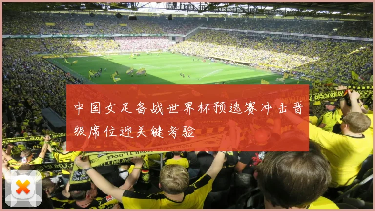 中国女足备战世界杯预选赛冲击晋级席位迎关键考验
