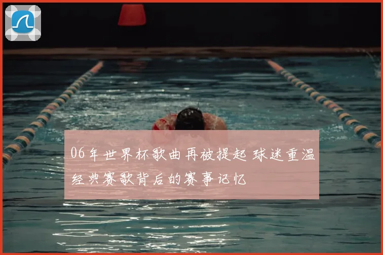 06年世界杯歌曲再被提起 球迷重温经典赛歌背后的赛事记忆