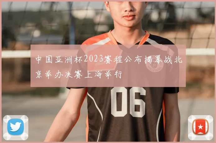 中国亚洲杯2023赛程公布揭幕战北京举办决赛上海举行