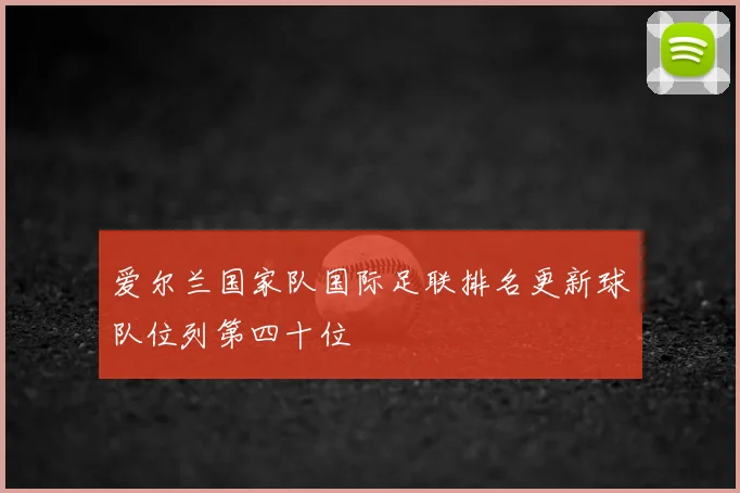 爱尔兰国家队国际足联排名更新球队位列第四十位