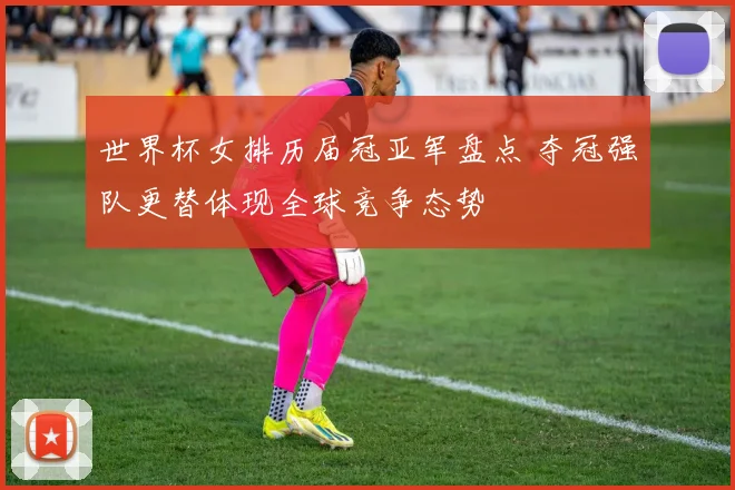 世界杯女排历届冠亚军盘点 夺冠强队更替体现全球竞争态势
