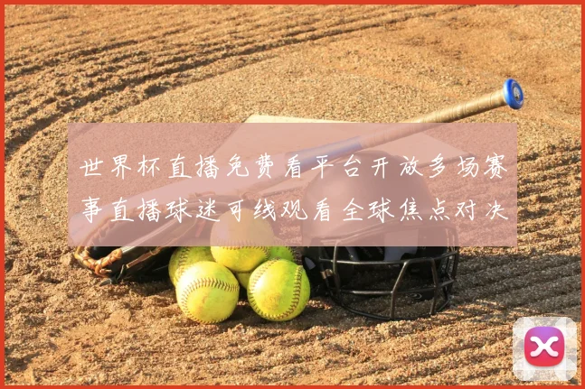 世界杯直播免费看平台开放多场赛事直播球迷可线观看全球焦点对决