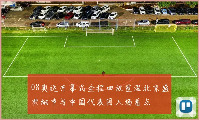 08奥运开幕式全程回放重温北京盛典细节与中国代表团入场看点