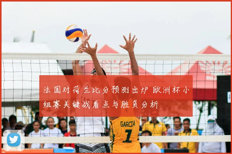 法国对荷兰比分预测出炉 欧洲杯小组赛关键战看点与胜负分析