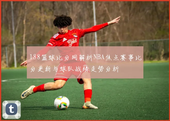 188篮球比分网解析NBA焦点赛事比分更新与球队战绩走势分析