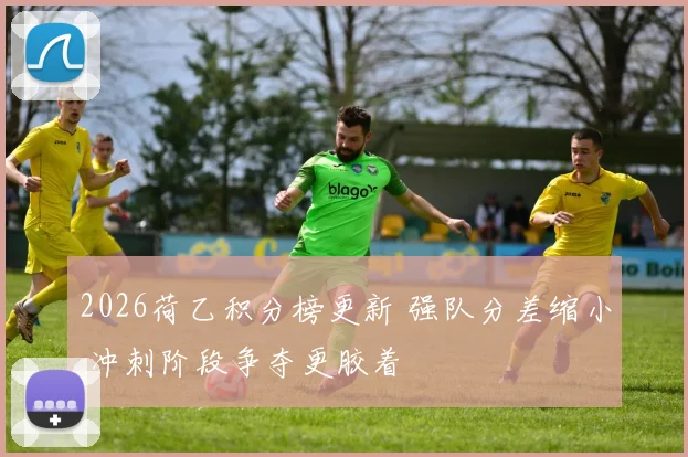 2026荷乙积分榜更新 强队分差缩小 冲刺阶段争夺更胶着