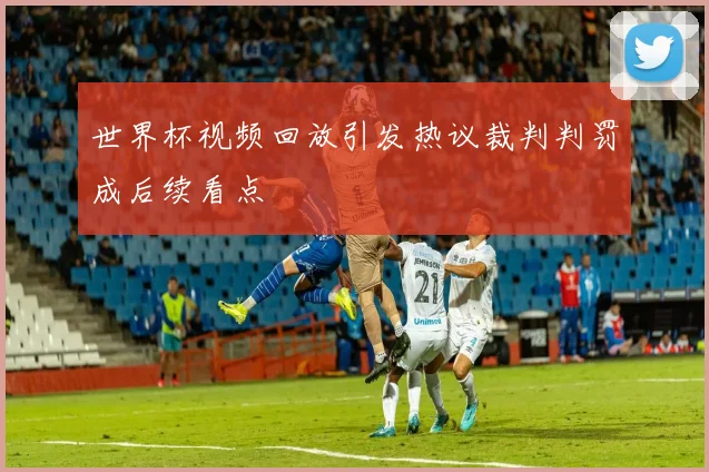 世界杯视频回放引发热议裁判判罚成后续看点