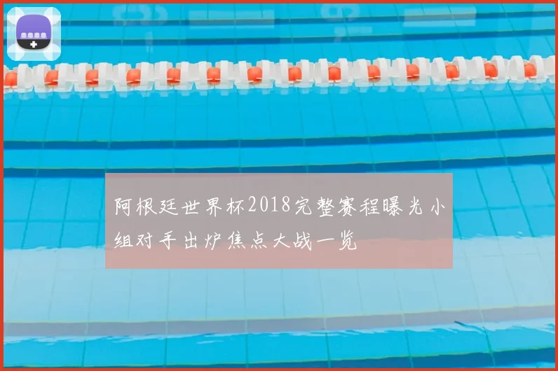 阿根廷世界杯2018完整赛程曝光小组对手出炉焦点大战一览