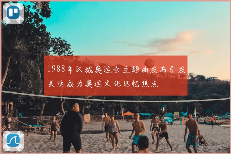 1988年汉城奥运会主题曲发布引发关注成为奥运文化记忆焦点