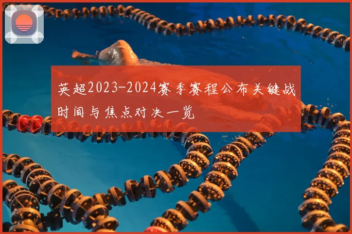 英超2023-2024赛季赛程公布关键战时间与焦点对决一览