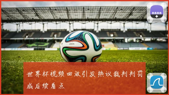 世界杯视频回放引发热议裁判判罚成后续看点